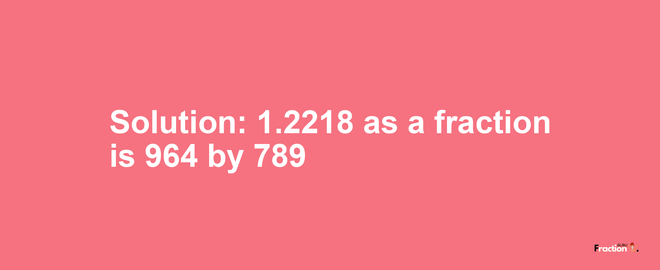 Solution:1.2218 as a fraction is 964/789